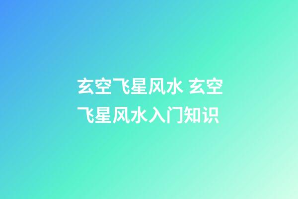 玄空飞星风水 玄空飞星风水入门知识